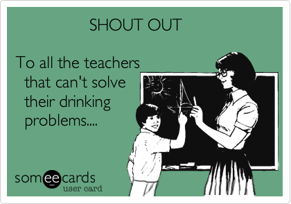                 SHOUT OUT

To all the teachers
  that can't solve
  their drinking
  problems....