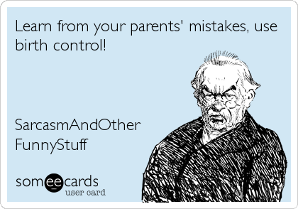 Learn from your parents' mistakes, use
birth control!



SarcasmAndOther
FunnyStuff