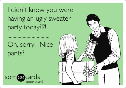 I didn't know you were
having an ugly sweater
party today?!?!
.................................
Oh, sorry.  Nice
pants?