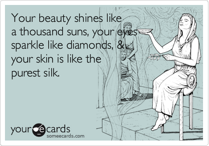 Your beauty shines like
a thousand suns, your eyes
sparkle like diamonds, &
your skin is like the
purest silk.