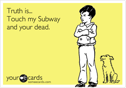 Truth is...
Touch my Subway
and your dead.