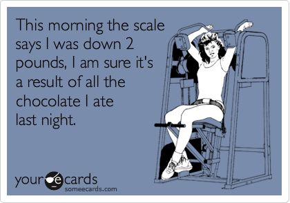 This morning the scale
says I was down 2
pounds, I am sure it's
a result of all the 
chocolate I ate
last night.
 