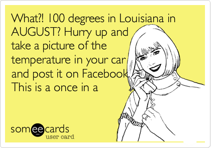 What?! 100 degrees in Louisiana in AUGUST? Hurry up and
take a picture of the 
temperature in your car 
and post it on Facebook. 
This is a once in a 