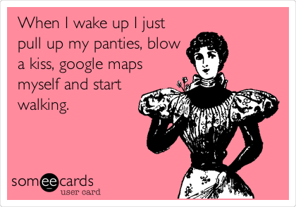 When I wake up I just
pull up my panties, blow
a kiss, google maps
myself and start
walking.