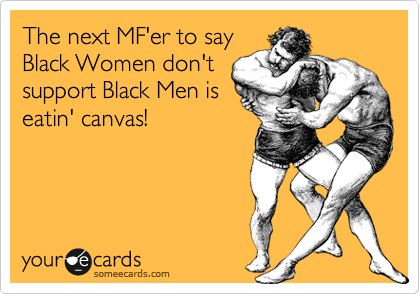 The next MF'er to say
Black Women don't
support Black Men is
eatin' canvas!