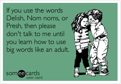 If you use the words
Delish%2C Nom noms%2C or
Presh%2C then please
don't talk to me until
you learn how to use
big words like an adult.