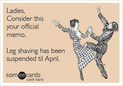 Ladies%2C 
Consider this 
your official 
memo. 

Leg shaving has been 
suspended til April. 