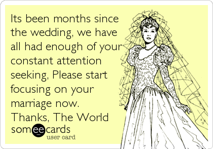 Its been months since
the wedding, we have
all had enough of your
constant attention
seeking, Please start
focusing on your
marriage now. 
Thanks, The World