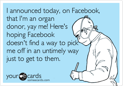 I announced today, on Facebook, that I'm an organ
donor, yay me! Here's
hoping Facebook
doesn't find a way pick
me off in an untimely way
just to get to them.