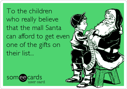 To the children
who really believe
that the mall Santa
can afford to get even
one of the gifts on
their list...