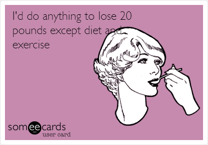 I'd do anything to lose 20
pounds except diet and
exercise