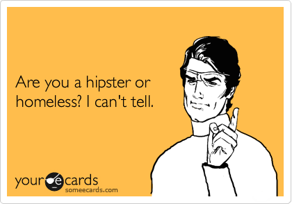 


Are you a hipster or 
homeless? I can't tell.