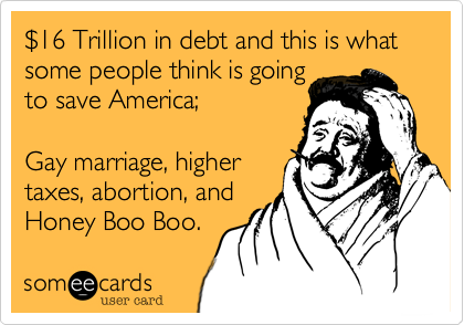 %2416 Trillion in debt and this is what some people think is going
to save America%3B

Gay marriage%2C higher
taxes%2C abortion%2C and
Honey Boo Boo.