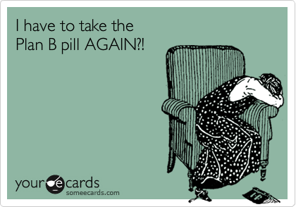 I have to take the 
Plan B pill AGAIN?!