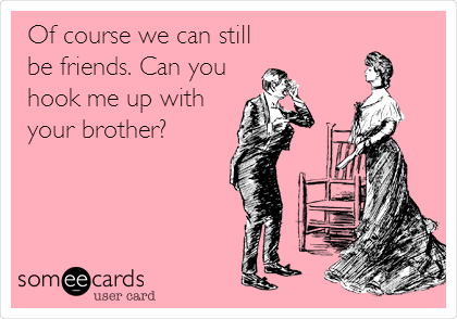 Of course we can still
be friends. Can you
hook me up with
your brother? 