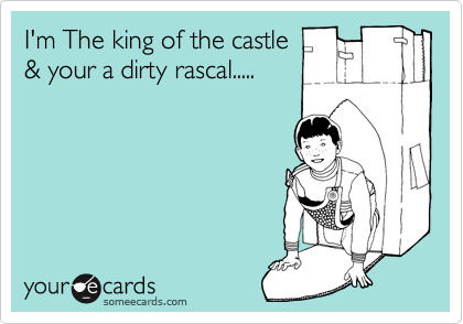 I'm The king of the castle
& your a dirty rascal.....