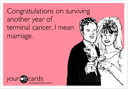 Congratulations on surviving another year of
terminal cancer, I mean
marriage.