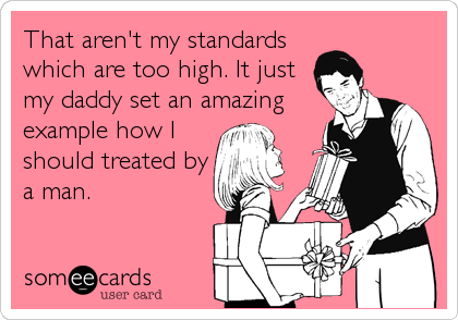 That aren't my standards
which are too high. It just
my daddy set an amazing
example how I
should treated by
a man.