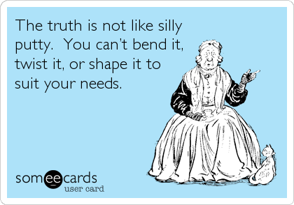 The truth is not like silly
putty.  You canâ€™t bend it,
twist it, or shape it to
suit your needs.