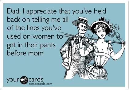 Dad, I appreciate that you held back  on telling me all of
the lines you've told
to women to get
in their pants
before mom
