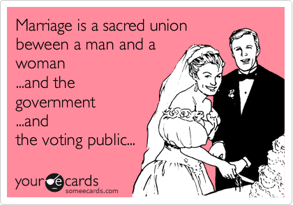 Marriage is a sacred union
beween a man and a
woman
...and the
government 
...and
the voting public...