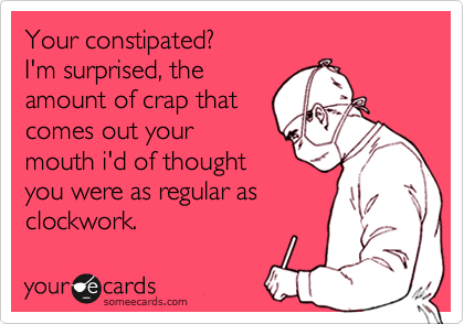 Your constipated?
I'm surprised, the
amount of crap that
comes out your
mouth i'd of thought
you were as regular as
clockwork.