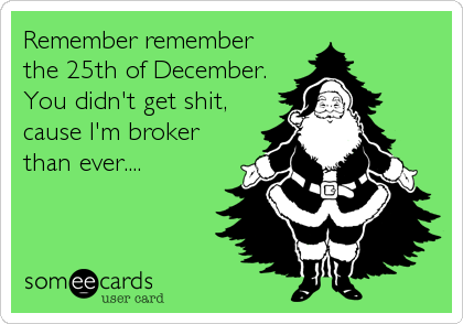Remember remember
the 25th of December.
You didn't get shit,
cause I'm broker
than ever....