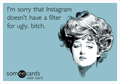 I'm sorry that Instagram
doesn't have a filter
for ugly, bitch.