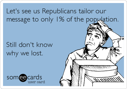 Let's see us Republicans tailor our
message to only 1% of the population. 


Still don't know
why we lost.