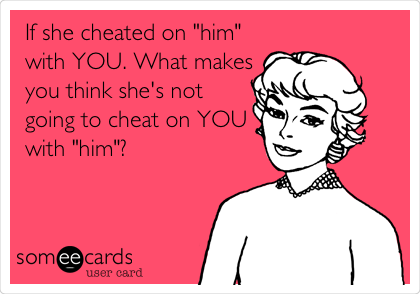 If she cheated on "him"
with YOU. What makes
you think she's not
going to cheat on YOU
with "him"? 