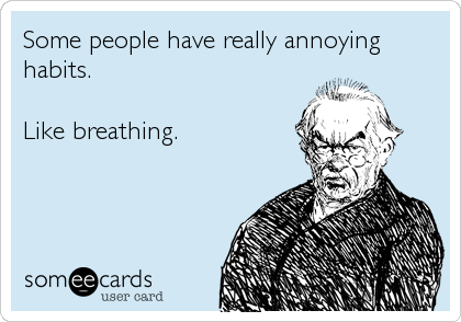 Some people have really annoying
habits.

Like breathing.