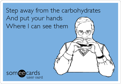 Step away from the carbohydrates
And put your hands
Where I can see them
