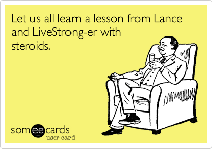Let us all learn a lesson from Lance and LiveStrong-er with
steroids.