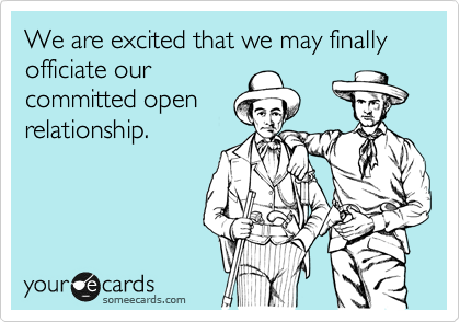 We are excited that we may finally
officiate our
committed open
relationship.