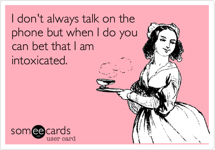 I don't always talk on the
phone but when I do you
can bet that I am
intoxicated.
