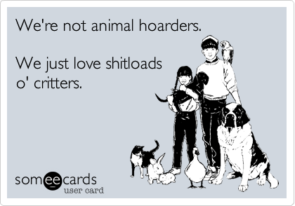 We're not animal hoaders.

We just love shitloads
o' critters.