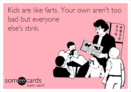 Kids are like farts. Your own aren't too
bad but everyone
else's stink.