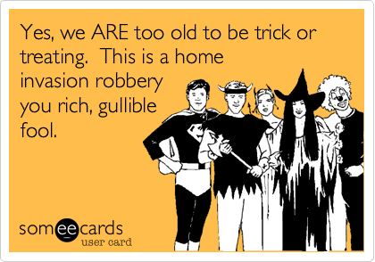 Yes%2C we ARE too old to be trick or
treating.  This is a home
invasion robbery 
you rich%2C gullible
fool. 