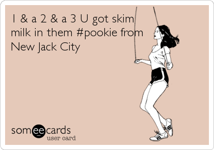 1 & a 2 & a 3 U got skim
milk in them #pookie from
New Jack City