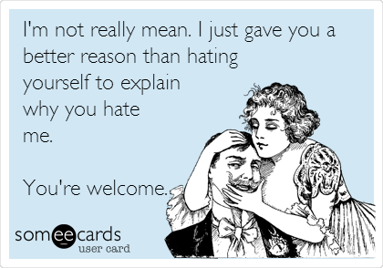 I'm not really mean. I just gave you a
better reason than hating
yourself to explain
why you hate 
me. 

You're welcome.
