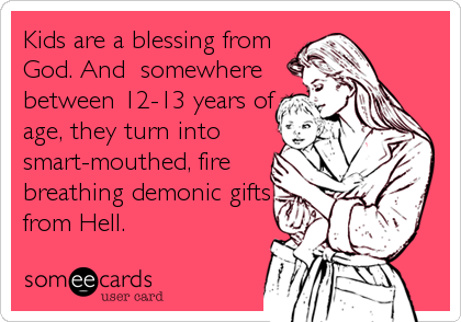 Kids are a blessing from
God. And  somewhere
between 12-13 years of
age, they turn into
smart-mouthed, fire
breathing demonic gifts
from Hell.
