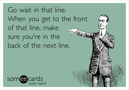Go wait in that line. 
When you get to the front 
of that line, make
sure you're in the 
back of the next line. 