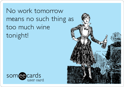 No work tomorrow
means no such thing as
too much wine
tonight!