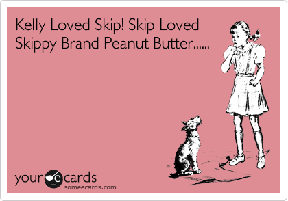 Kelly Loved Skip! Skip Loved
Skippy Brand Peanut Butter......