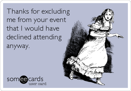 Thanks for excluding
me from your event
that I would have
declined attending
anyway.