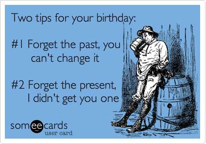 Two tips for your birthday%3A

%231 Forget the past%2C you
      can't change it

%232 Forget the present%2C
     I didn't get you one 