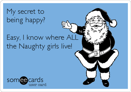 My secret to
being happy?

Easy, I know where ALL
the Naughty girls live!
