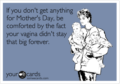 If you don't get anything
for Mother's Day, be
comforted by the fact
your vagina didn't stay
that big forever. 