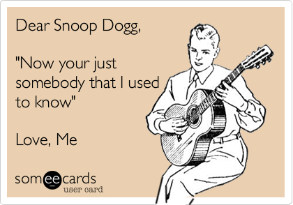 Dear Snoop Dogg,

"Now your just
somebody that I used
to know"

Love, Me 