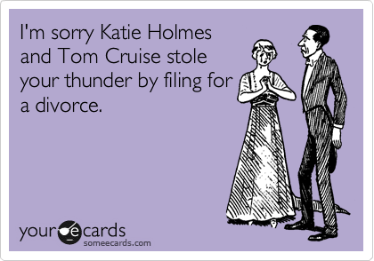 I'm sorry Katie Holmes
and Tom Cruise stole
your thunder by filing for
a divorce.
